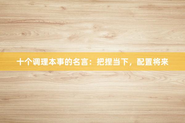 十个调理本事的名言：把捏当下，配置将来
