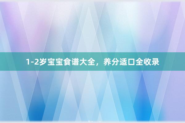 1-2岁宝宝食谱大全，养分适口全收录