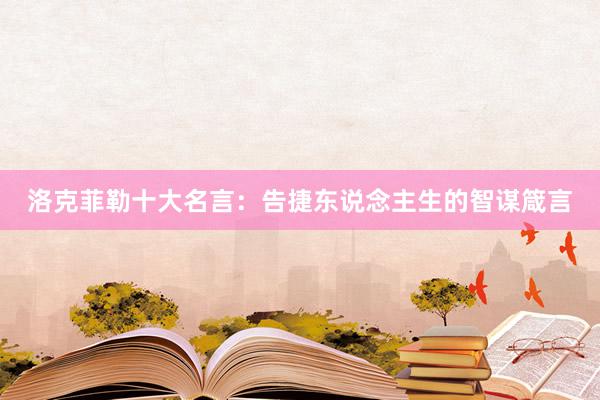 洛克菲勒十大名言：告捷东说念主生的智谋箴言