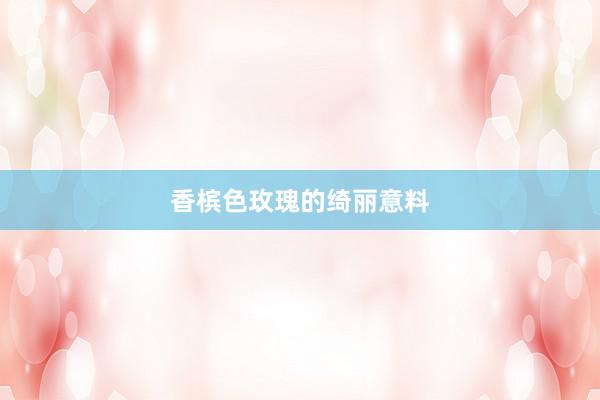香槟色玫瑰的绮丽意料