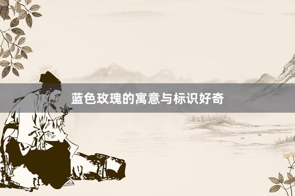 蓝色玫瑰的寓意与标识好奇
