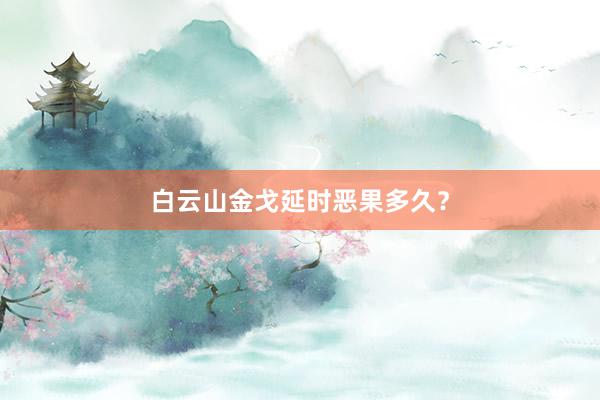 白云山金戈延时恶果多久？