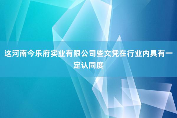 这河南今乐府实业有限公司些文凭在行业内具有一定认同度